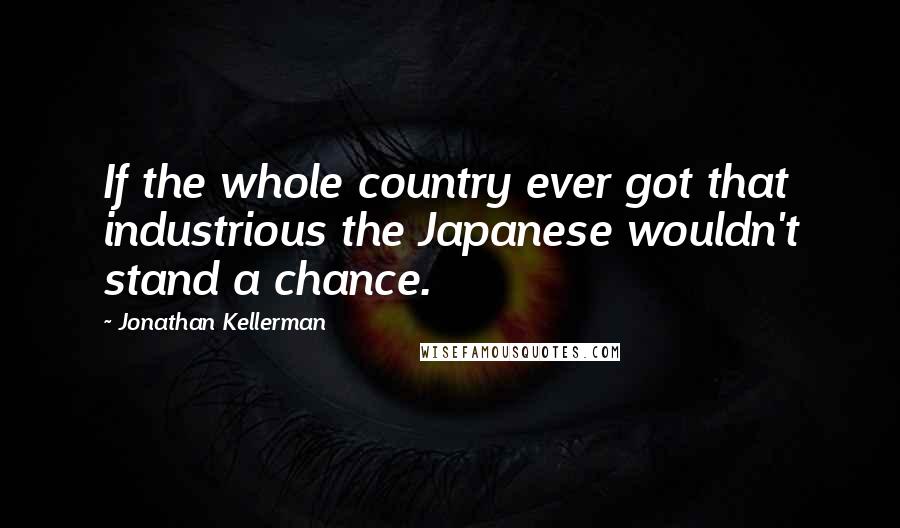 Jonathan Kellerman quotes: If the whole country ever got that industrious the Japanese wouldn't stand a chance.