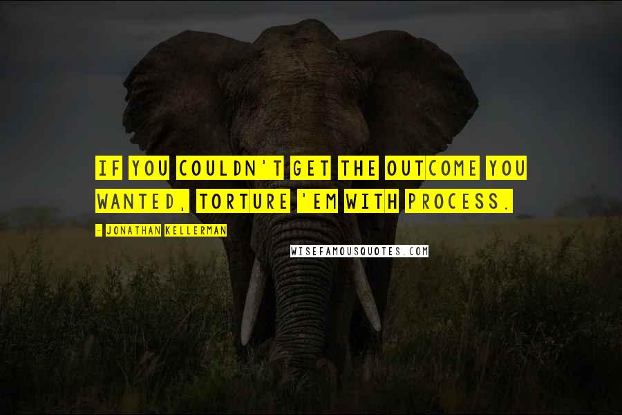 Jonathan Kellerman quotes: If you couldn't get the outcome you wanted, torture 'em with process.