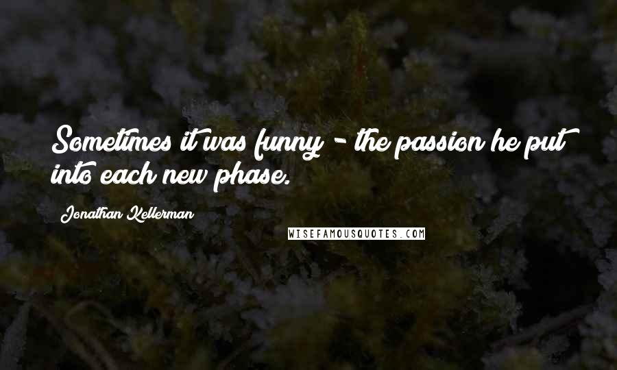Jonathan Kellerman quotes: Sometimes it was funny - the passion he put into each new phase.