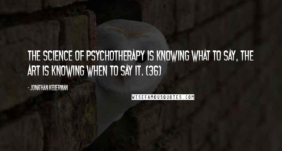 Jonathan Kellerman quotes: The science of psychotherapy is knowing what to say, the art is knowing when to say it. (36)