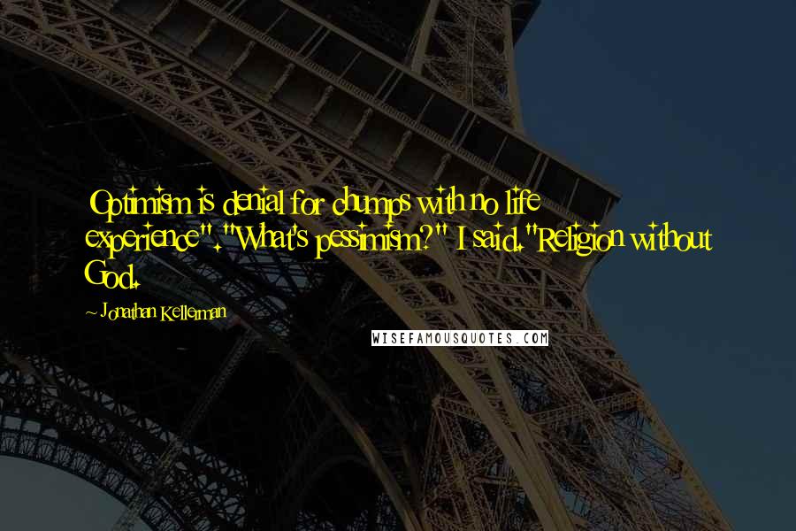 Jonathan Kellerman quotes: Optimism is denial for chumps with no life experience"."What's pessimism?" I said."Religion without God.