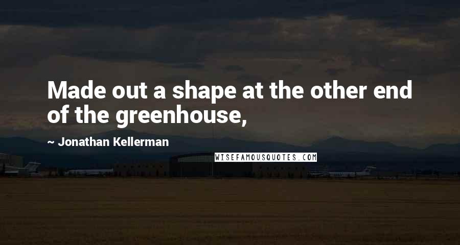 Jonathan Kellerman quotes: Made out a shape at the other end of the greenhouse,
