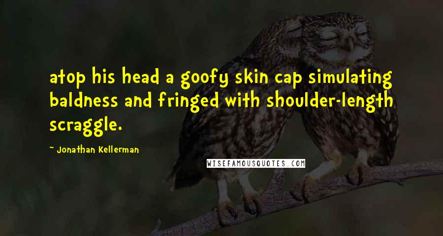 Jonathan Kellerman quotes: atop his head a goofy skin cap simulating baldness and fringed with shoulder-length scraggle.