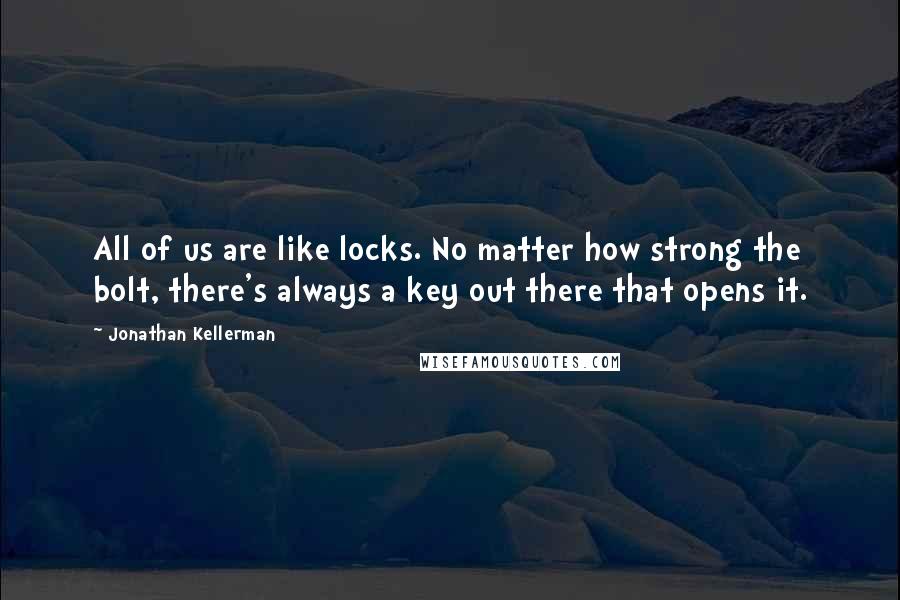 Jonathan Kellerman quotes: All of us are like locks. No matter how strong the bolt, there's always a key out there that opens it.