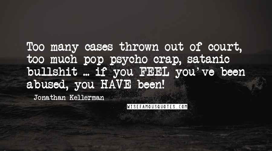 Jonathan Kellerman quotes: Too many cases thrown out of court, too much pop-psycho crap, satanic bullshit ... if you FEEL you've been abused, you HAVE been!