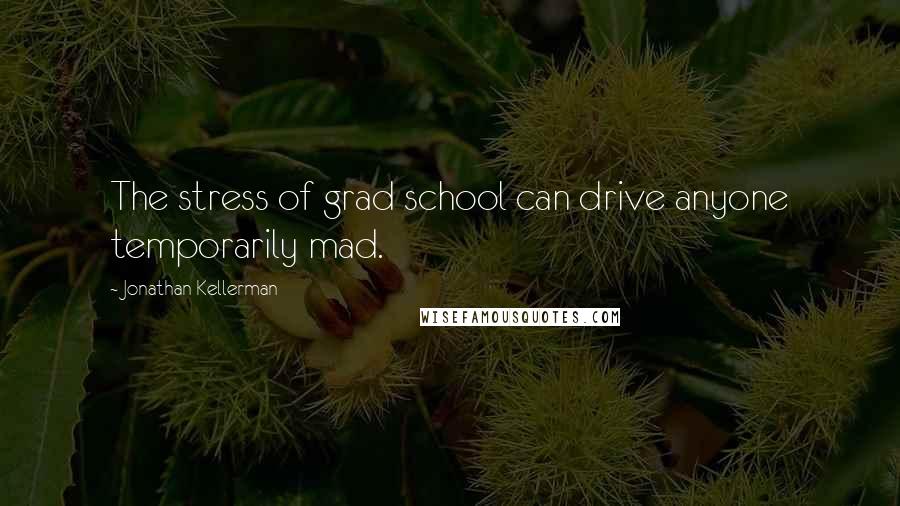 Jonathan Kellerman quotes: The stress of grad school can drive anyone temporarily mad.