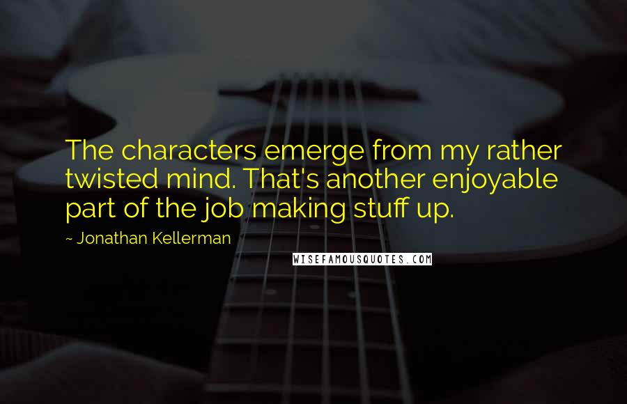 Jonathan Kellerman quotes: The characters emerge from my rather twisted mind. That's another enjoyable part of the job making stuff up.