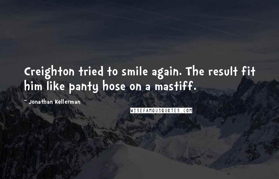 Jonathan Kellerman quotes: Creighton tried to smile again. The result fit him like panty hose on a mastiff.