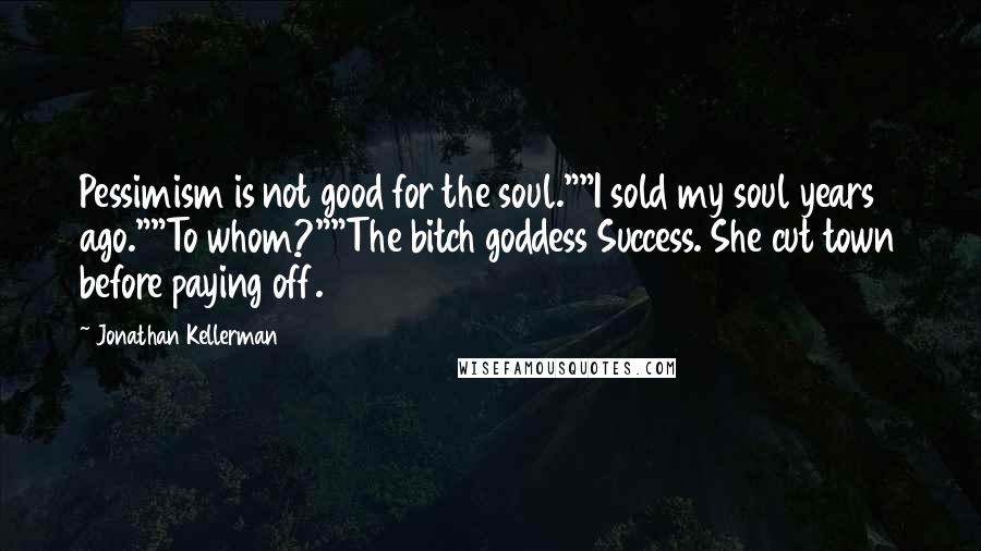 Jonathan Kellerman quotes: Pessimism is not good for the soul.""I sold my soul years ago.""To whom?""The bitch goddess Success. She cut town before paying off.