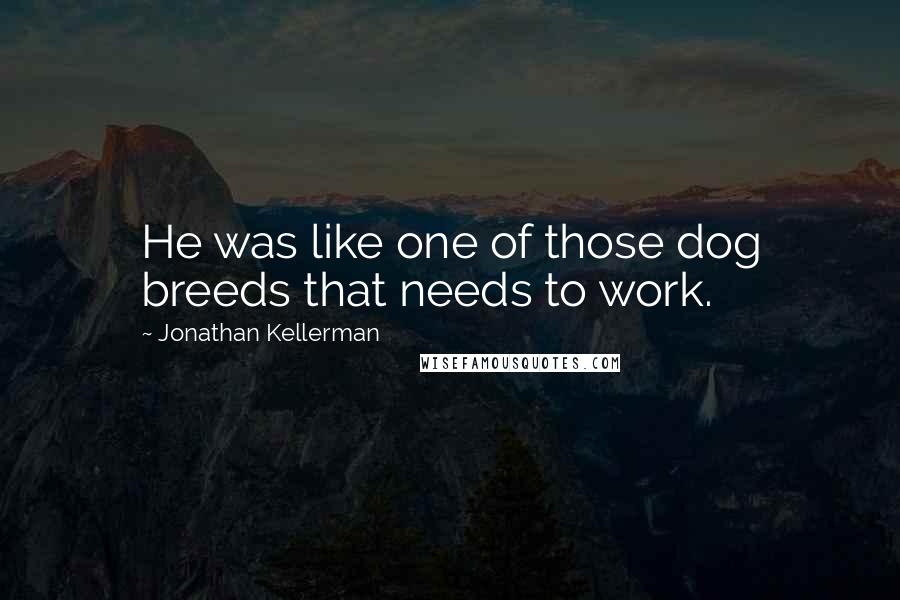 Jonathan Kellerman quotes: He was like one of those dog breeds that needs to work.