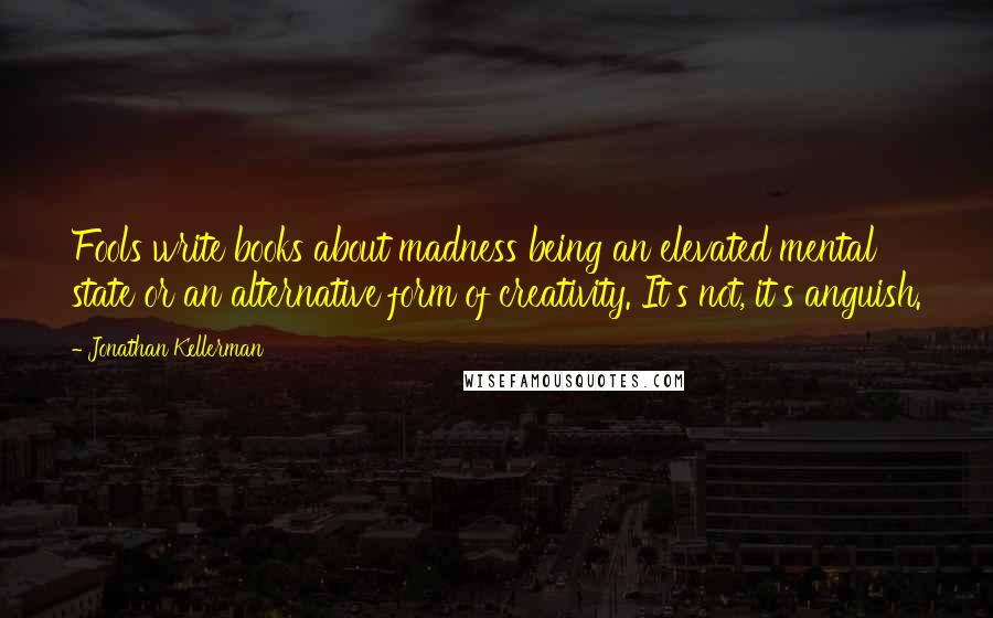 Jonathan Kellerman quotes: Fools write books about madness being an elevated mental state or an alternative form of creativity. It's not, it's anguish.