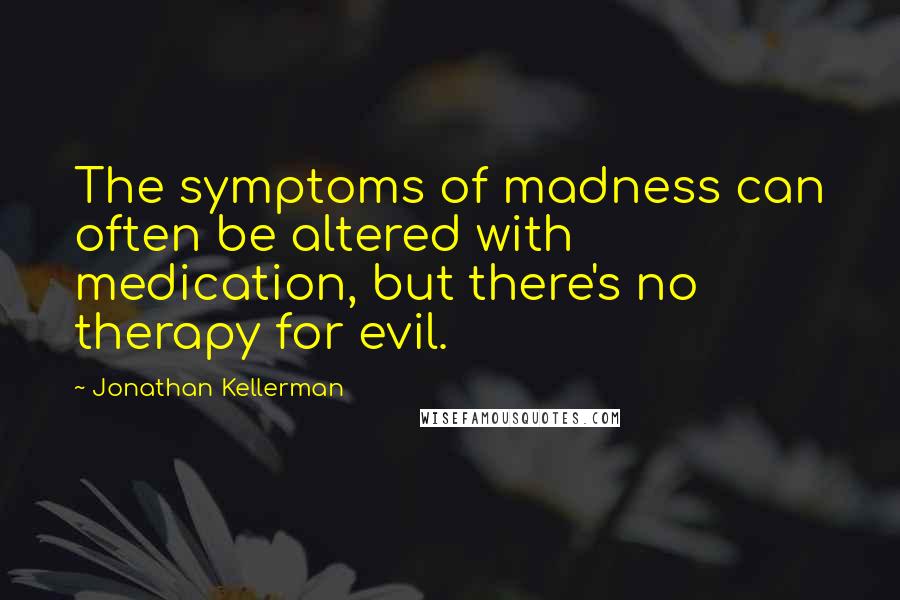 Jonathan Kellerman quotes: The symptoms of madness can often be altered with medication, but there's no therapy for evil.