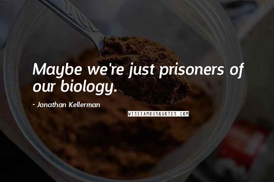 Jonathan Kellerman quotes: Maybe we're just prisoners of our biology.