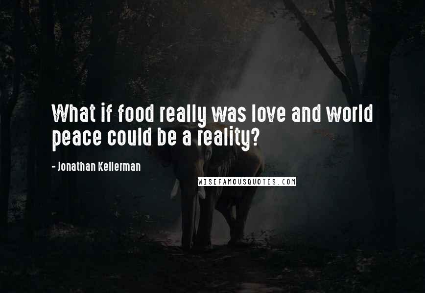 Jonathan Kellerman quotes: What if food really was love and world peace could be a reality?
