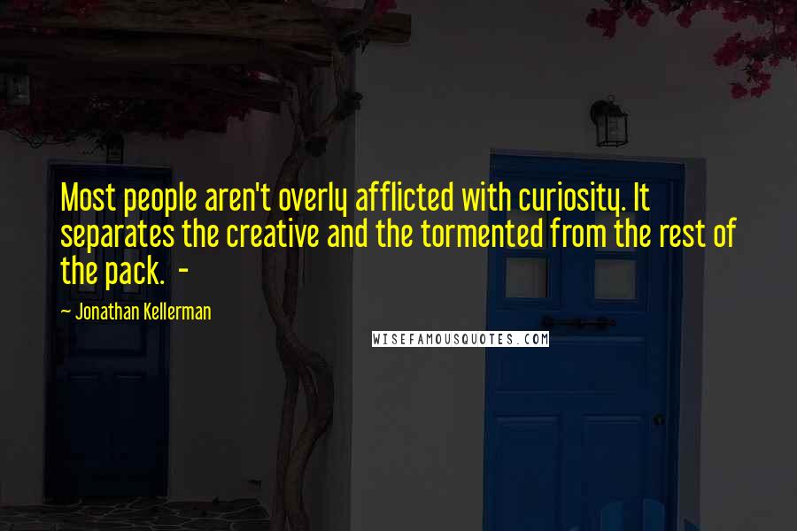 Jonathan Kellerman quotes: Most people aren't overly afflicted with curiosity. It separates the creative and the tormented from the rest of the pack. -