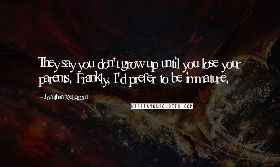 Jonathan Kellerman quotes: They say you don't grow up until you lose your parents. Frankly, I'd prefer to be immature.