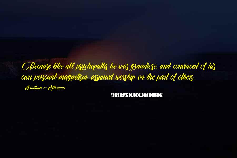 Jonathan Kellerman quotes: Because like all psychopaths he was grandiose, and convinced of his own personal magnetism, assumed worship on the part of others.