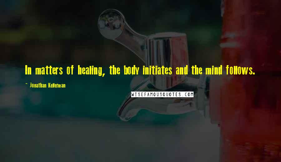 Jonathan Kellerman quotes: In matters of healing, the body initiates and the mind follows.