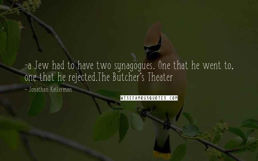 Jonathan Kellerman quotes: -a Jew had to have two synagogues. One that he went to, one that he rejected.The Butcher's Theater