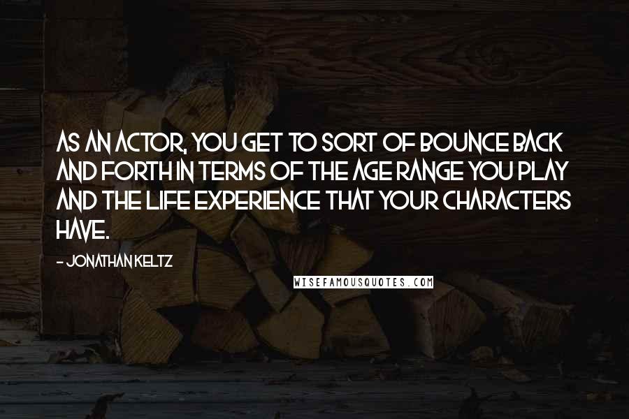 Jonathan Keltz quotes: As an actor, you get to sort of bounce back and forth in terms of the age range you play and the life experience that your characters have.