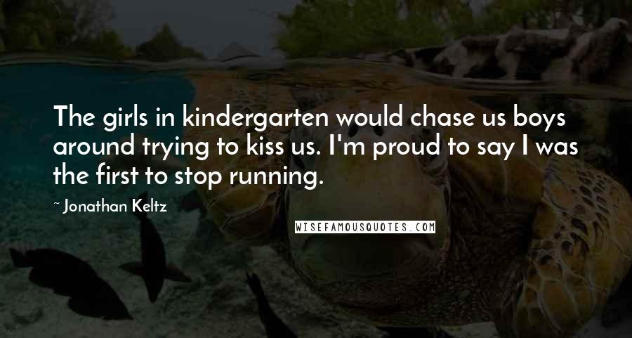Jonathan Keltz quotes: The girls in kindergarten would chase us boys around trying to kiss us. I'm proud to say I was the first to stop running.