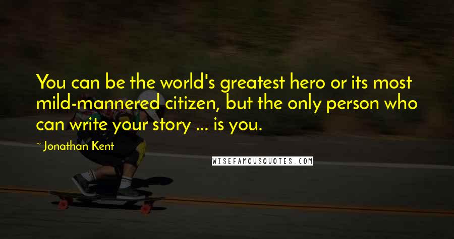 Jonathan Kent quotes: You can be the world's greatest hero or its most mild-mannered citizen, but the only person who can write your story ... is you.