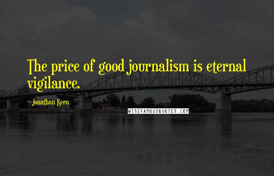 Jonathan Kern quotes: The price of good journalism is eternal vigilance.