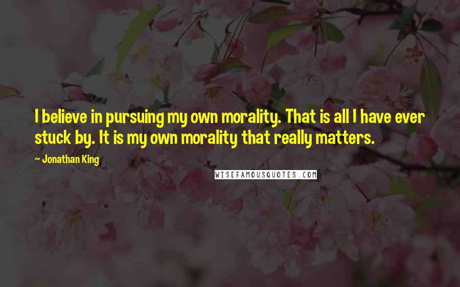 Jonathan King quotes: I believe in pursuing my own morality. That is all I have ever stuck by. It is my own morality that really matters.