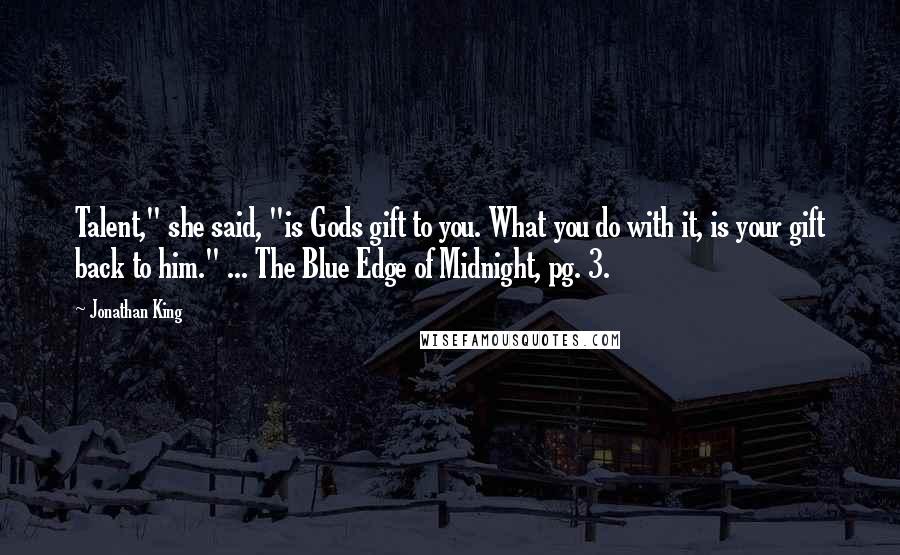Jonathan King quotes: Talent," she said, "is Gods gift to you. What you do with it, is your gift back to him." ... The Blue Edge of Midnight, pg. 3. Jonathan King quotes: Talent," she said, "is Gods gift to you. What you do with it, is your gift back to him." ... The Blue Edge of Midnight, pg. 3.