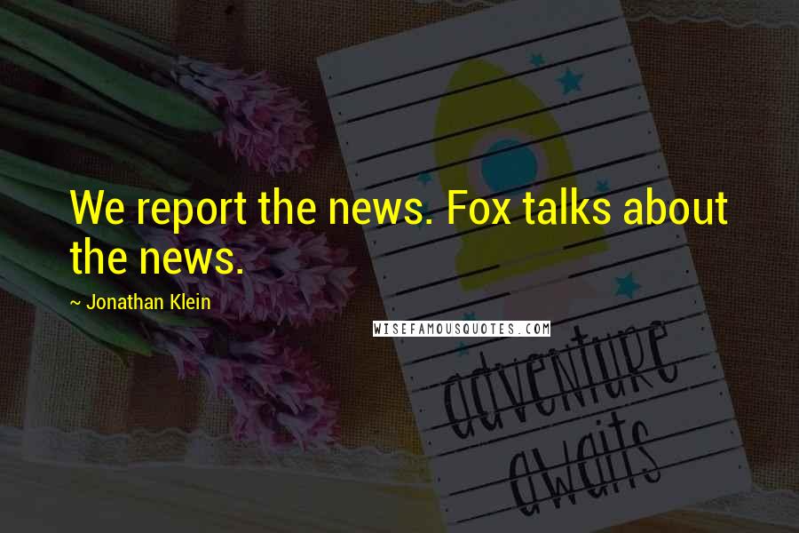 Jonathan Klein quotes: We report the news. Fox talks about the news.