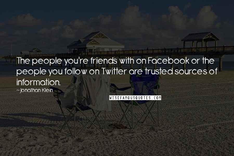 Jonathan Klein quotes: The people you're friends with on Facebook or the people you follow on Twitter are trusted sources of information. Jonathan Klein quotes: The people you're friends with on Facebook or the people you follow on Twitter are trusted sources of information.
