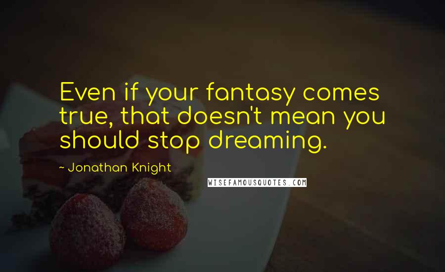 Jonathan Knight quotes: Even if your fantasy comes true, that doesn't mean you should stop dreaming.