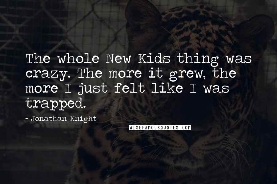 Jonathan Knight quotes: The whole New Kids thing was crazy. The more it grew, the more I just felt like I was trapped.