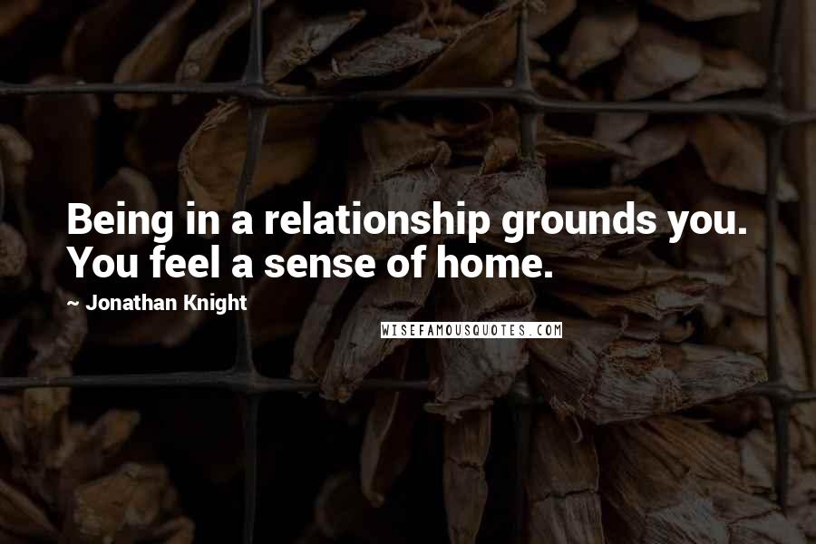 Jonathan Knight quotes: Being in a relationship grounds you. You feel a sense of home.