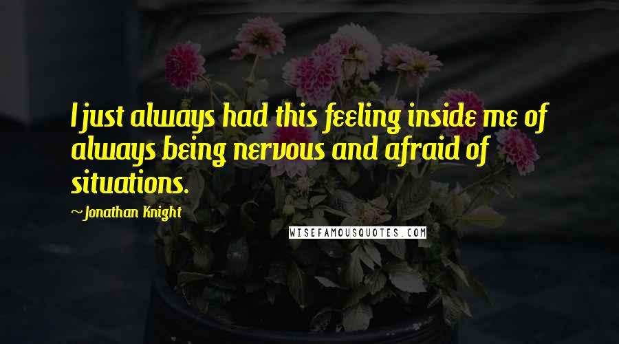 Jonathan Knight quotes: I just always had this feeling inside me of always being nervous and afraid of situations.