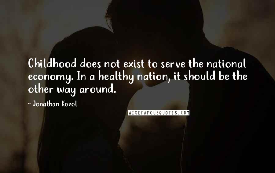 Jonathan Kozol quotes: Childhood does not exist to serve the national economy. In a healthy nation, it should be the other way around.