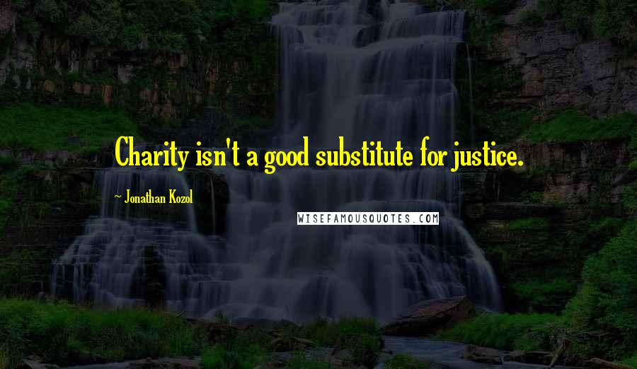 Jonathan Kozol quotes: Charity isn't a good substitute for justice.