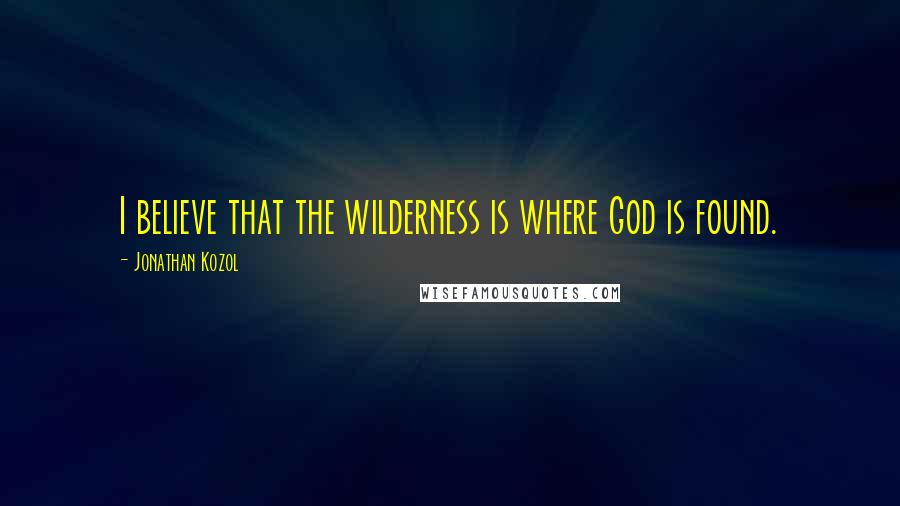 Jonathan Kozol quotes: I believe that the wilderness is where God is found.
