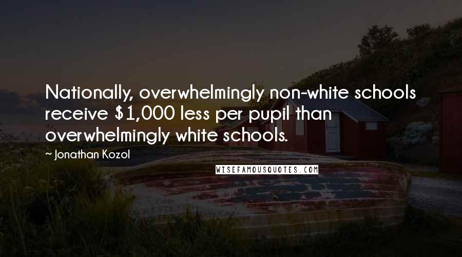 Jonathan Kozol quotes: Nationally, overwhelmingly non-white schools receive $1,000 less per pupil than overwhelmingly white schools.