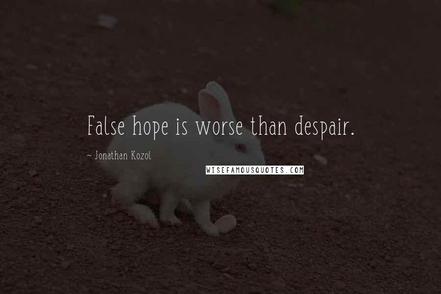 Jonathan Kozol quotes: False hope is worse than despair.