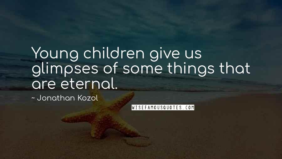 Jonathan Kozol quotes: Young children give us glimpses of some things that are eternal.