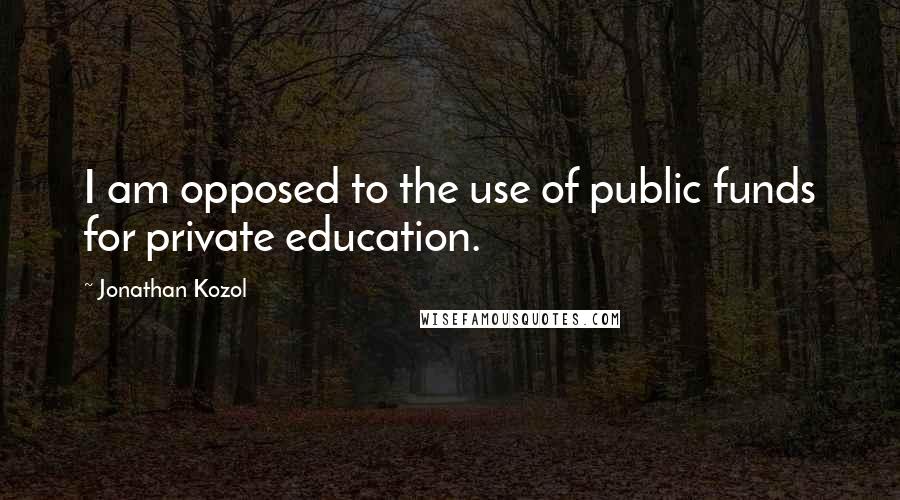 Jonathan Kozol quotes: I am opposed to the use of public funds for private education.