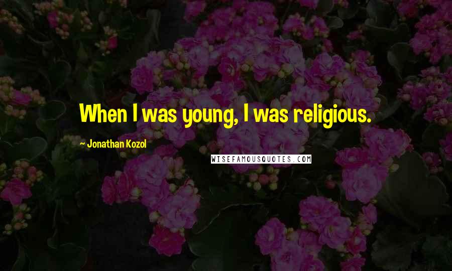 Jonathan Kozol quotes: When I was young, I was religious.