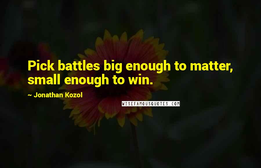 Jonathan Kozol quotes: Pick battles big enough to matter, small enough to win.