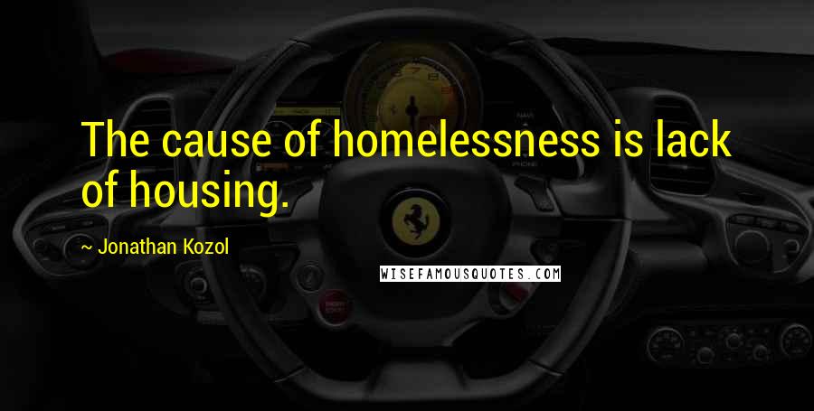 Jonathan Kozol quotes: The cause of homelessness is lack of housing.