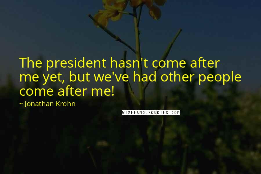 Jonathan Krohn quotes: The president hasn't come after me yet, but we've had other people come after me!