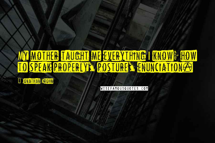 Jonathan Krohn quotes: My mother taught me everything I know; how to speak properly, posture, enunciation.