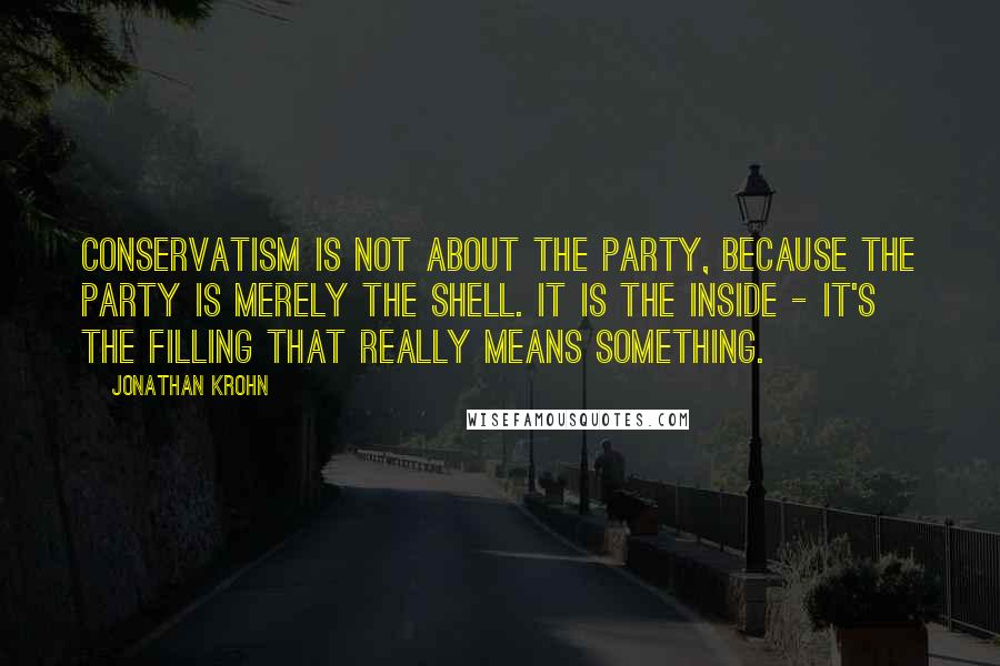Jonathan Krohn quotes: Conservatism is not about the party, because the party is merely the shell. It is the inside - it's the filling that really means something. Jonathan Krohn quotes: Conservatism is not about the party, because the party is merely the shell. It is the inside - it's the filling that really means something.