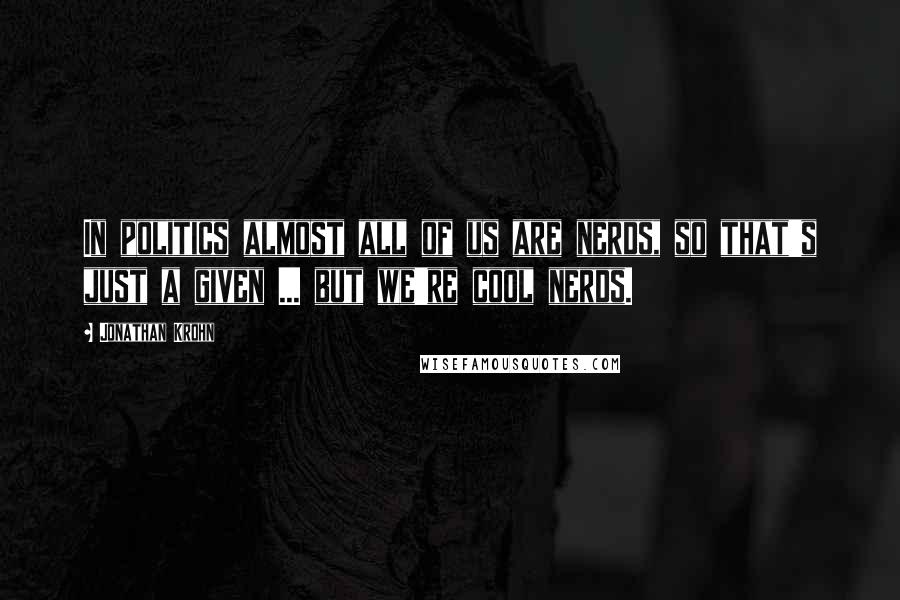 Jonathan Krohn quotes: In politics almost all of us are nerds, so that's just a given ... but we're cool nerds.