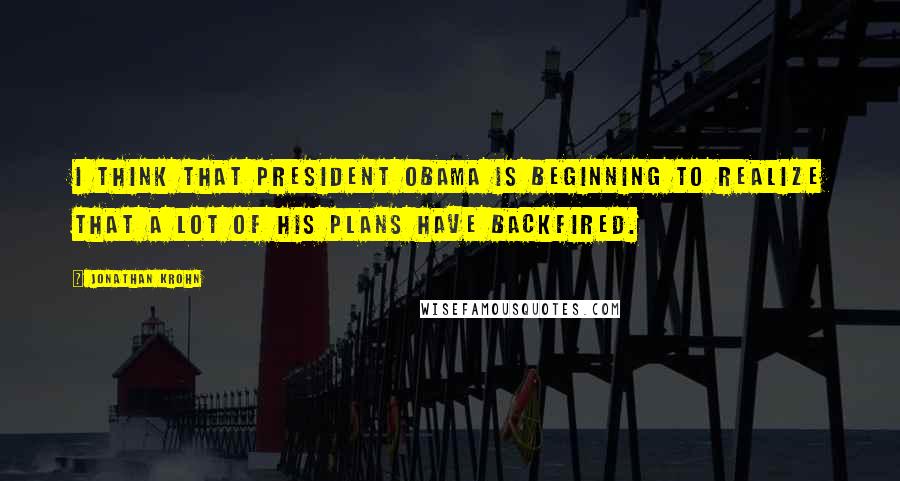 Jonathan Krohn quotes: I think that President Obama is beginning to realize that a lot of his plans have backfired.